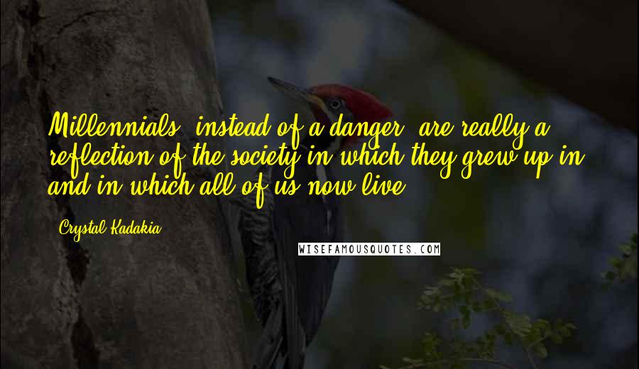 Crystal Kadakia Quotes: Millennials, instead of a danger, are really a reflection of the society in which they grew up in, and in which all of us now live.