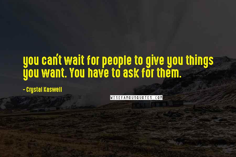 Crystal Kaswell Quotes: you can't wait for people to give you things you want. You have to ask for them.