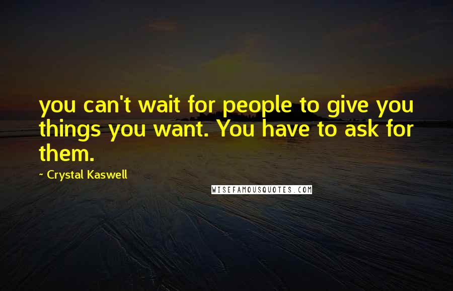 Crystal Kaswell Quotes: you can't wait for people to give you things you want. You have to ask for them.