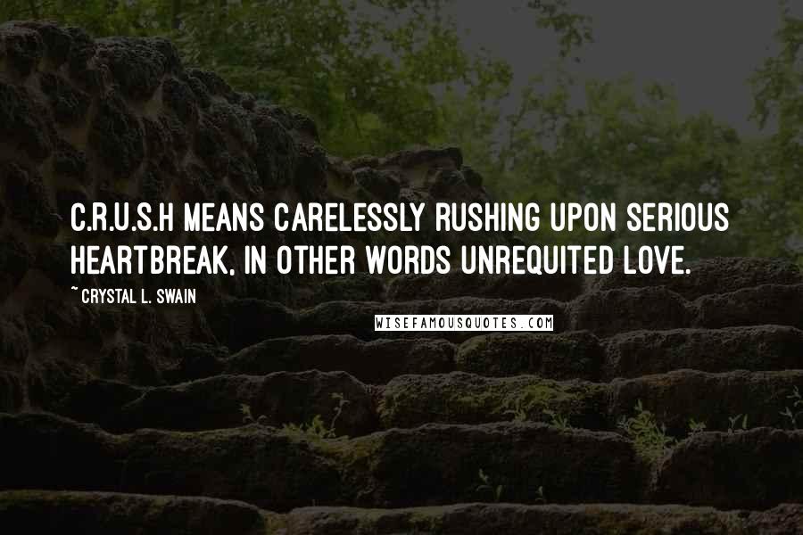 Crystal L. Swain Quotes: C.R.U.S.H means carelessly rushing upon serious heartbreak, in other words unrequited love.