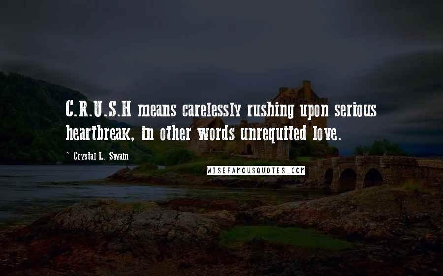 Crystal L. Swain Quotes: C.R.U.S.H means carelessly rushing upon serious heartbreak, in other words unrequited love.