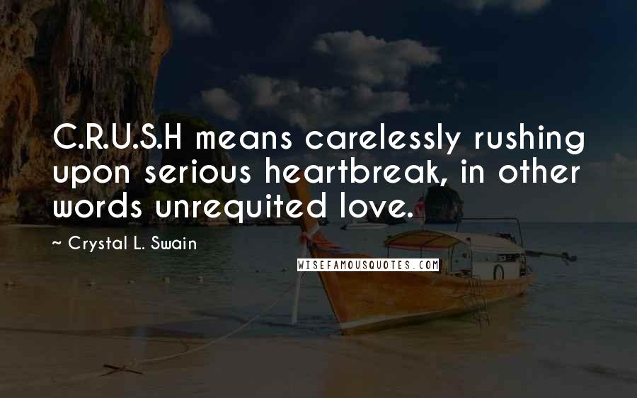 Crystal L. Swain Quotes: C.R.U.S.H means carelessly rushing upon serious heartbreak, in other words unrequited love.