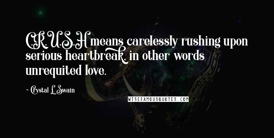 Crystal L. Swain Quotes: C.R.U.S.H means carelessly rushing upon serious heartbreak, in other words unrequited love.