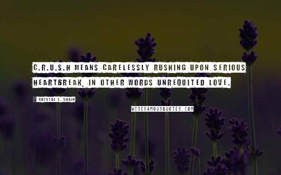 Crystal L. Swain Quotes: C.R.U.S.H means carelessly rushing upon serious heartbreak, in other words unrequited love.