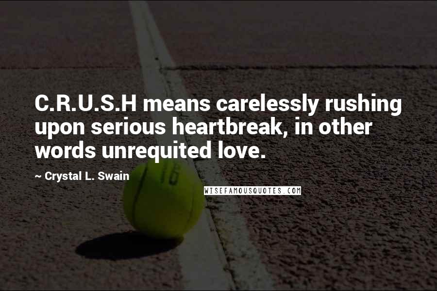 Crystal L. Swain Quotes: C.R.U.S.H means carelessly rushing upon serious heartbreak, in other words unrequited love.