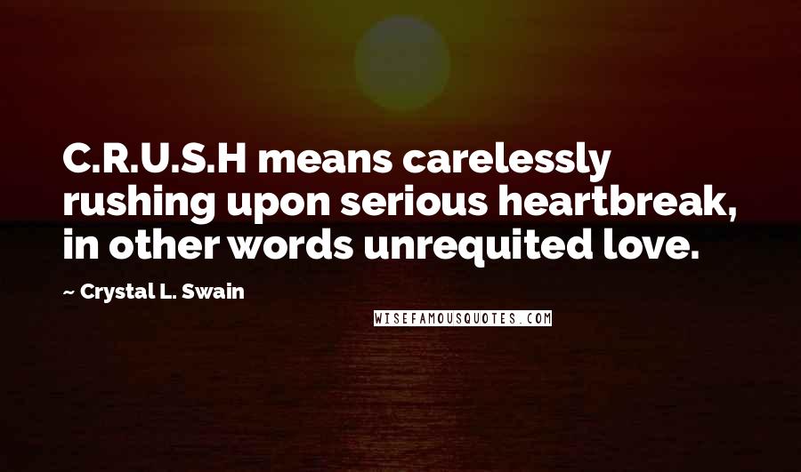 Crystal L. Swain Quotes: C.R.U.S.H means carelessly rushing upon serious heartbreak, in other words unrequited love.