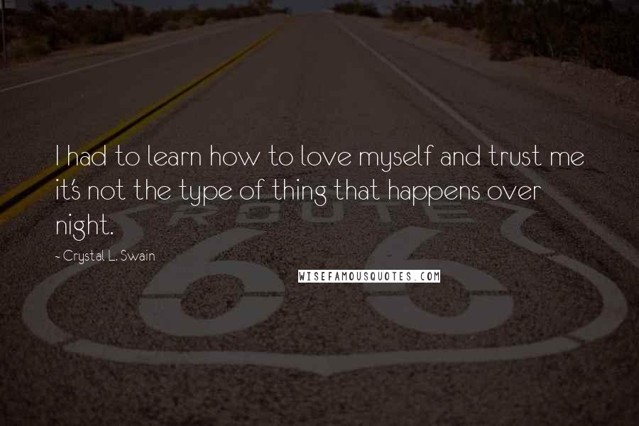 Crystal L. Swain Quotes: I had to learn how to love myself and trust me it's not the type of thing that happens over night.