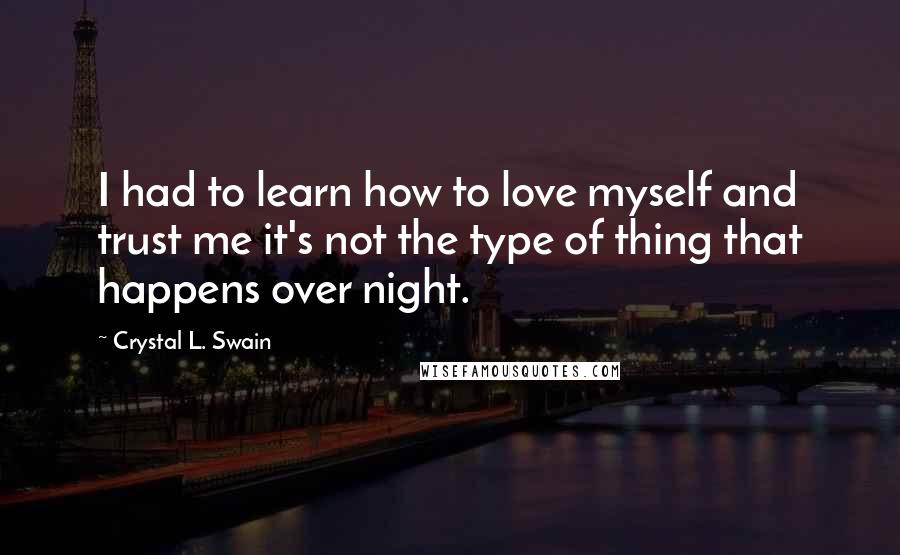 Crystal L. Swain Quotes: I had to learn how to love myself and trust me it's not the type of thing that happens over night.