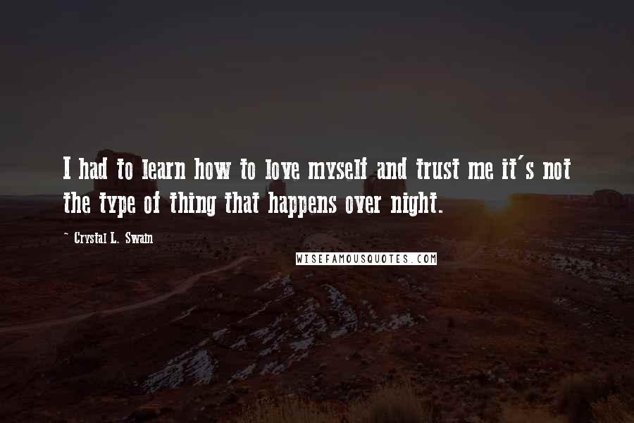 Crystal L. Swain Quotes: I had to learn how to love myself and trust me it's not the type of thing that happens over night.