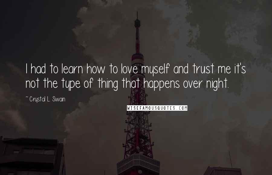 Crystal L. Swain Quotes: I had to learn how to love myself and trust me it's not the type of thing that happens over night.