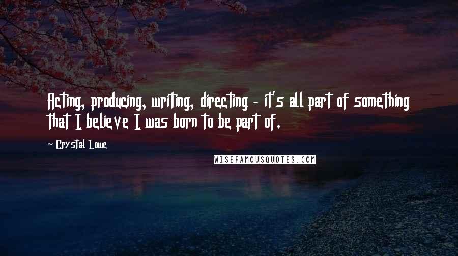 Crystal Lowe Quotes: Acting, producing, writing, directing - it's all part of something that I believe I was born to be part of.