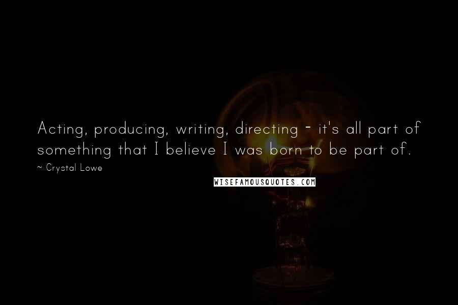 Crystal Lowe Quotes: Acting, producing, writing, directing - it's all part of something that I believe I was born to be part of.