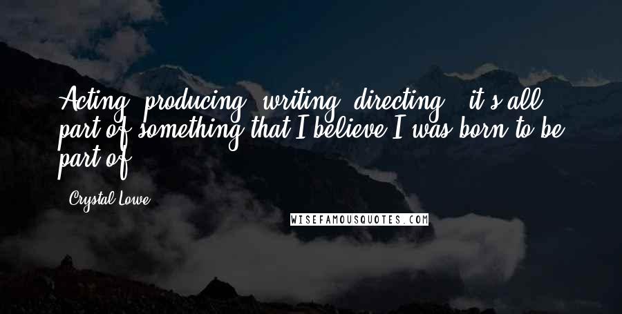 Crystal Lowe Quotes: Acting, producing, writing, directing - it's all part of something that I believe I was born to be part of.