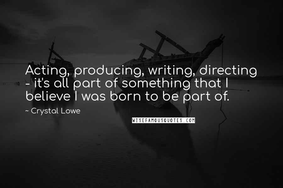 Crystal Lowe Quotes: Acting, producing, writing, directing - it's all part of something that I believe I was born to be part of.