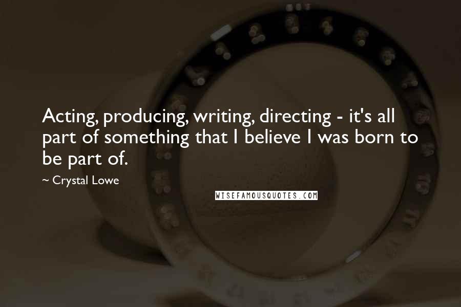 Crystal Lowe Quotes: Acting, producing, writing, directing - it's all part of something that I believe I was born to be part of.