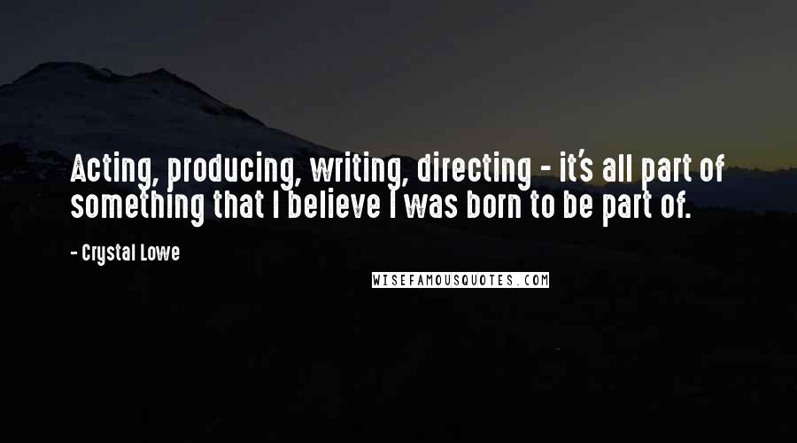 Crystal Lowe Quotes: Acting, producing, writing, directing - it's all part of something that I believe I was born to be part of.