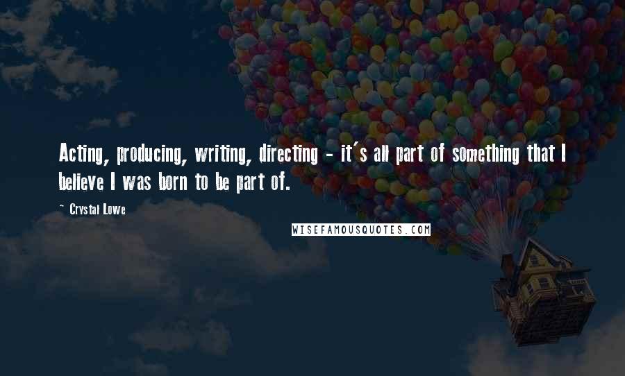 Crystal Lowe Quotes: Acting, producing, writing, directing - it's all part of something that I believe I was born to be part of.