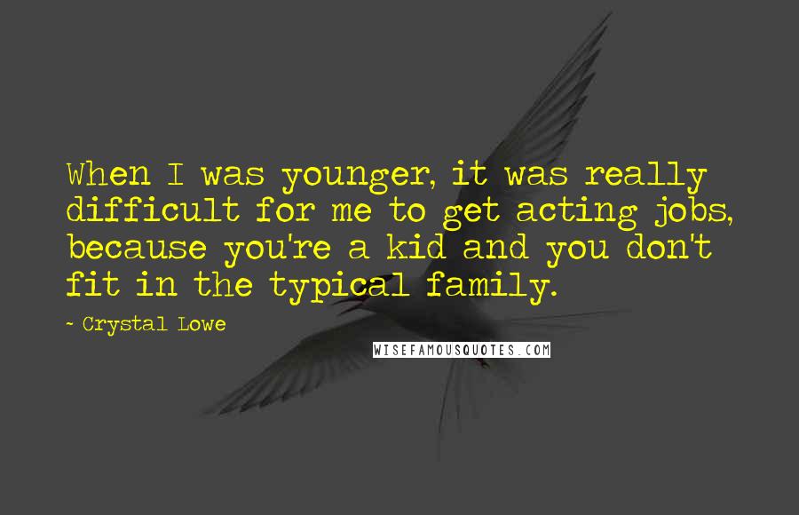 Crystal Lowe Quotes: When I was younger, it was really difficult for me to get acting jobs, because you're a kid and you don't fit in the typical family.