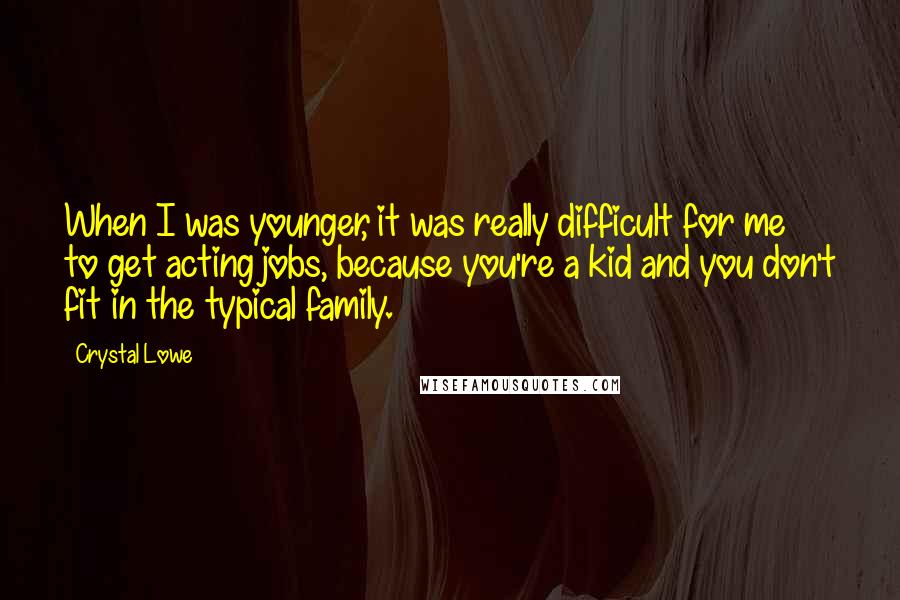 Crystal Lowe Quotes: When I was younger, it was really difficult for me to get acting jobs, because you're a kid and you don't fit in the typical family.