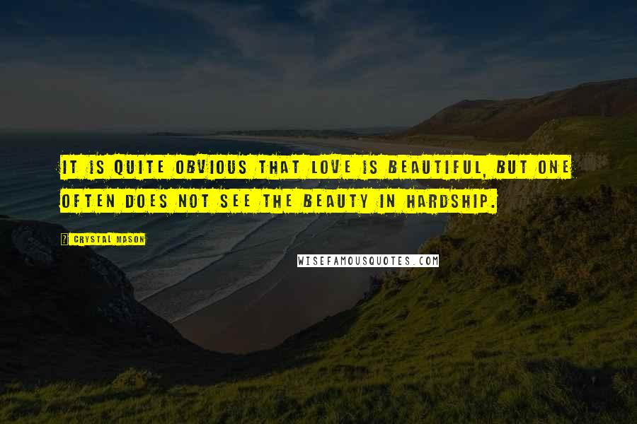 Crystal Mason Quotes: It is quite obvious that love is beautiful, but one often does not see the beauty in hardship.