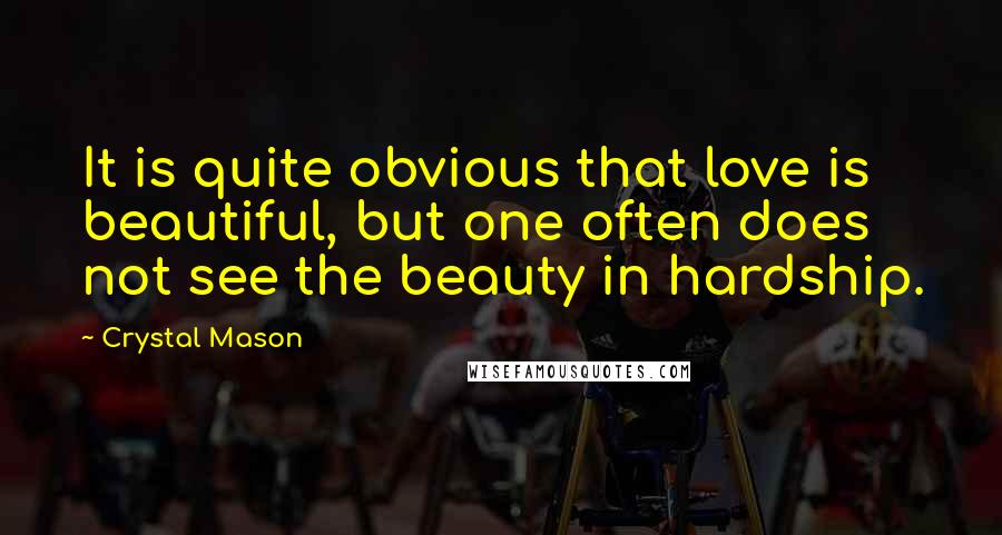 Crystal Mason Quotes: It is quite obvious that love is beautiful, but one often does not see the beauty in hardship.