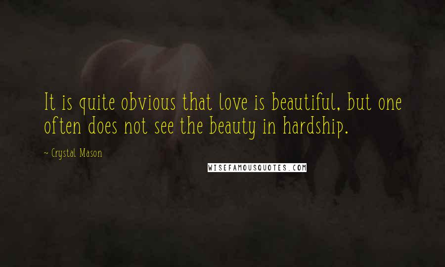 Crystal Mason Quotes: It is quite obvious that love is beautiful, but one often does not see the beauty in hardship.