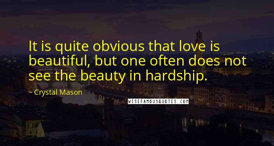 Crystal Mason Quotes: It is quite obvious that love is beautiful, but one often does not see the beauty in hardship.