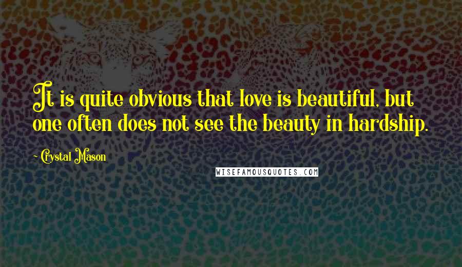 Crystal Mason Quotes: It is quite obvious that love is beautiful, but one often does not see the beauty in hardship.