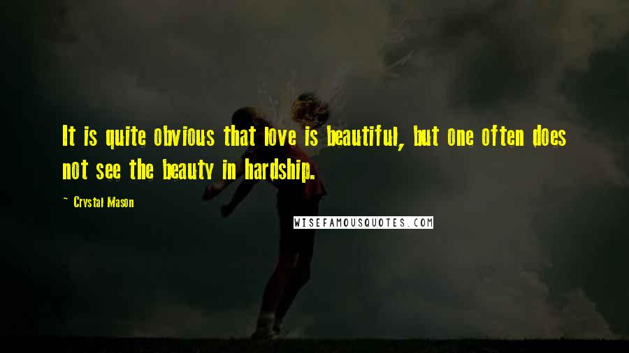 Crystal Mason Quotes: It is quite obvious that love is beautiful, but one often does not see the beauty in hardship.