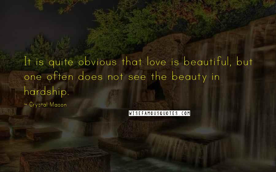 Crystal Mason Quotes: It is quite obvious that love is beautiful, but one often does not see the beauty in hardship.