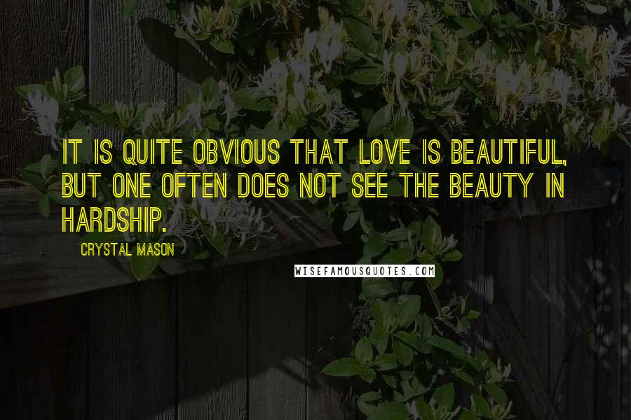 Crystal Mason Quotes: It is quite obvious that love is beautiful, but one often does not see the beauty in hardship.