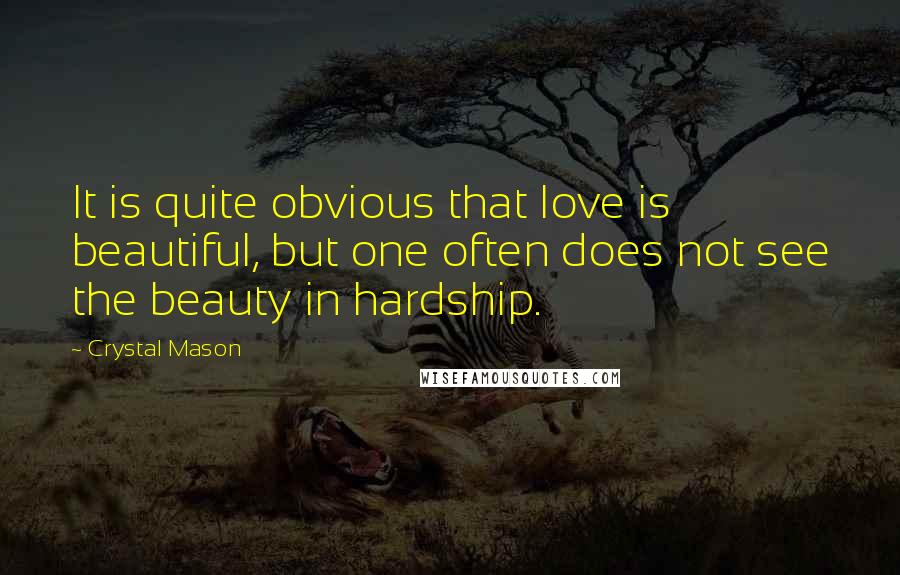 Crystal Mason Quotes: It is quite obvious that love is beautiful, but one often does not see the beauty in hardship.