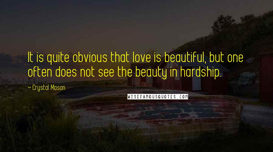 Crystal Mason Quotes: It is quite obvious that love is beautiful, but one often does not see the beauty in hardship.