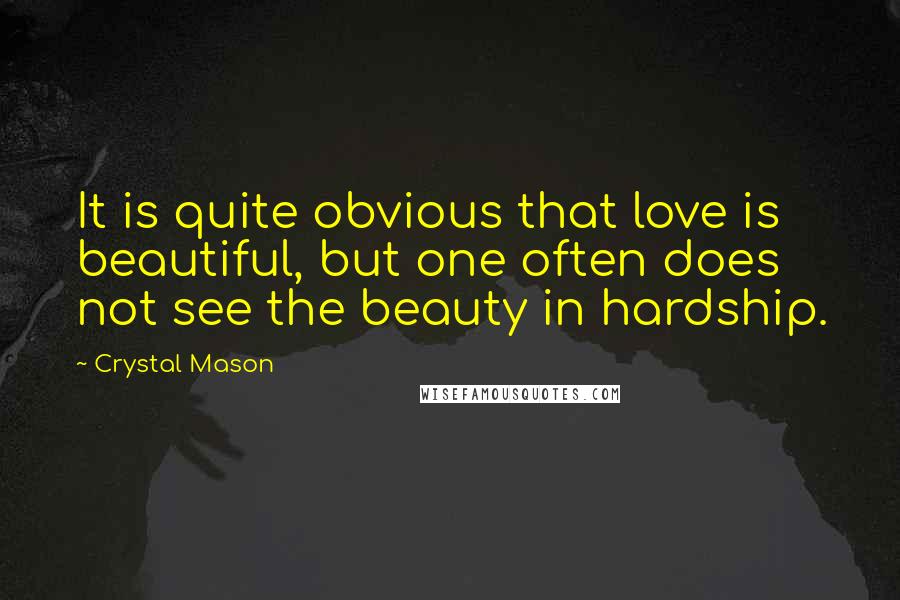 Crystal Mason Quotes: It is quite obvious that love is beautiful, but one often does not see the beauty in hardship.