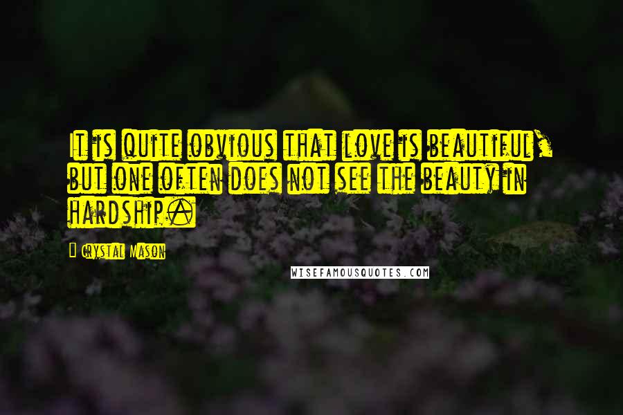 Crystal Mason Quotes: It is quite obvious that love is beautiful, but one often does not see the beauty in hardship.