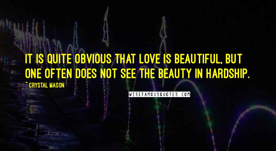 Crystal Mason Quotes: It is quite obvious that love is beautiful, but one often does not see the beauty in hardship.