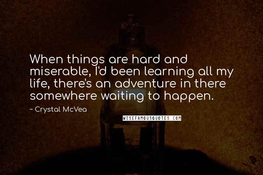 Crystal McVea Quotes: When things are hard and miserable, I'd been learning all my life, there's an adventure in there somewhere waiting to happen.