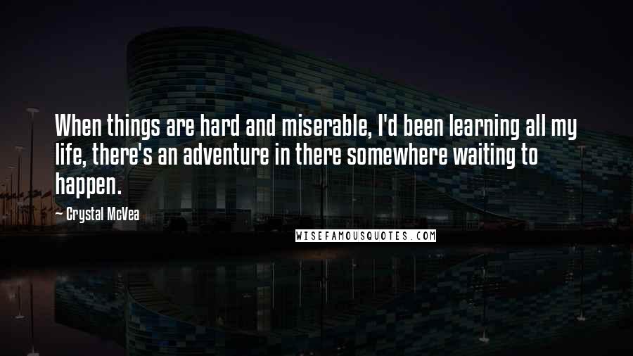 Crystal McVea Quotes: When things are hard and miserable, I'd been learning all my life, there's an adventure in there somewhere waiting to happen.