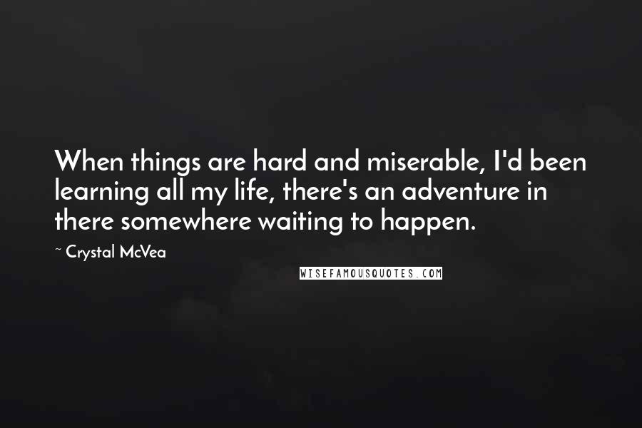 Crystal McVea Quotes: When things are hard and miserable, I'd been learning all my life, there's an adventure in there somewhere waiting to happen.