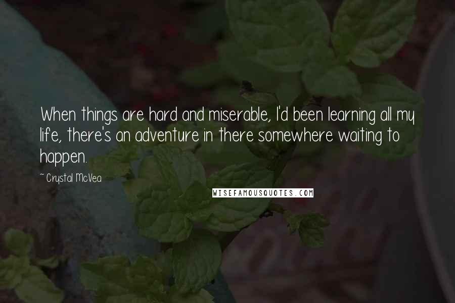 Crystal McVea Quotes: When things are hard and miserable, I'd been learning all my life, there's an adventure in there somewhere waiting to happen.