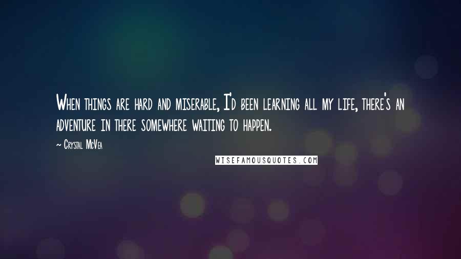 Crystal McVea Quotes: When things are hard and miserable, I'd been learning all my life, there's an adventure in there somewhere waiting to happen.