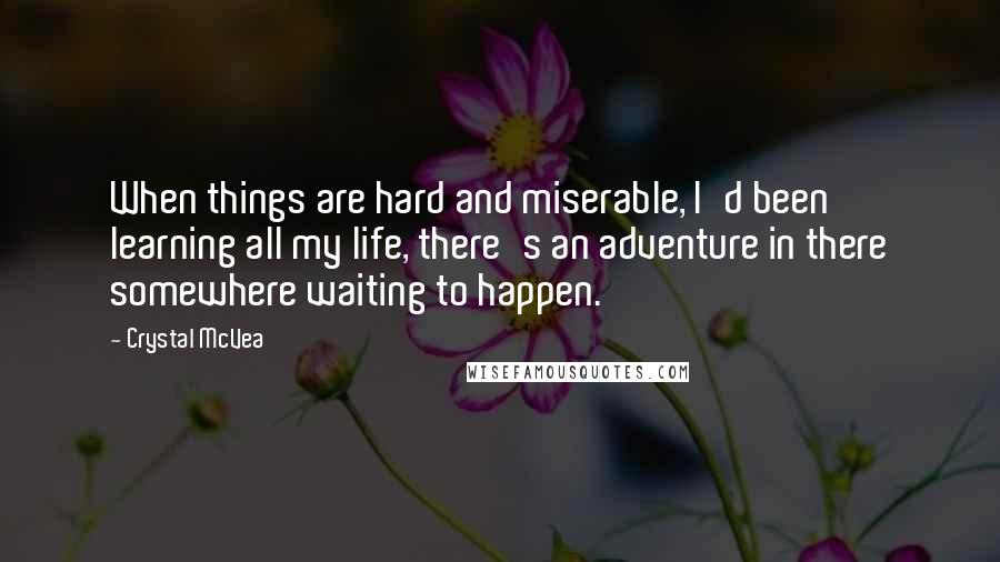 Crystal McVea Quotes: When things are hard and miserable, I'd been learning all my life, there's an adventure in there somewhere waiting to happen.