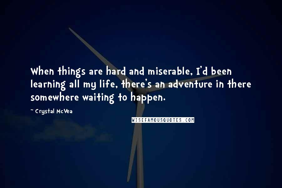 Crystal McVea Quotes: When things are hard and miserable, I'd been learning all my life, there's an adventure in there somewhere waiting to happen.