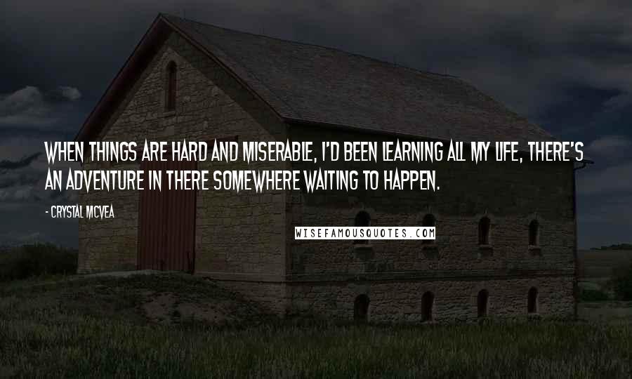 Crystal McVea Quotes: When things are hard and miserable, I'd been learning all my life, there's an adventure in there somewhere waiting to happen.