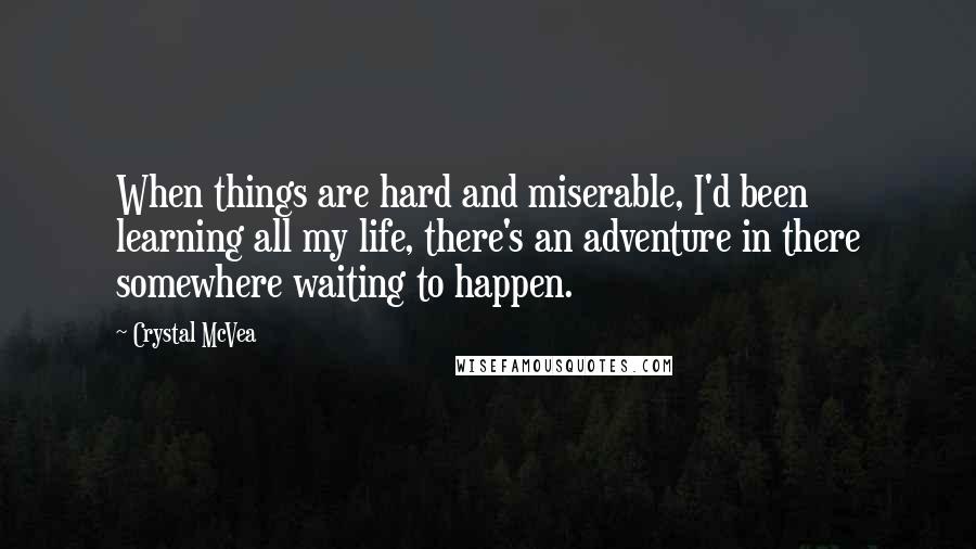 Crystal McVea Quotes: When things are hard and miserable, I'd been learning all my life, there's an adventure in there somewhere waiting to happen.