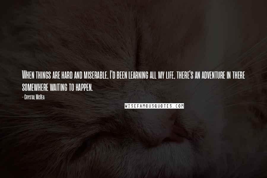 Crystal McVea Quotes: When things are hard and miserable, I'd been learning all my life, there's an adventure in there somewhere waiting to happen.