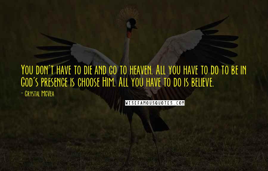 Crystal McVea Quotes: You don't have to die and go to heaven. All you have to do to be in God's presence is choose Him. All you have to do is believe.