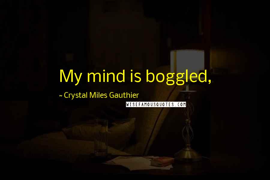 Crystal Miles Gauthier Quotes: My mind is boggled,