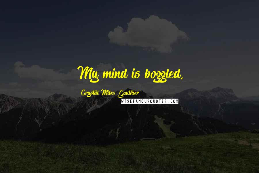 Crystal Miles Gauthier Quotes: My mind is boggled,