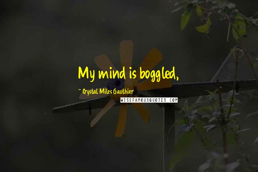 Crystal Miles Gauthier Quotes: My mind is boggled,